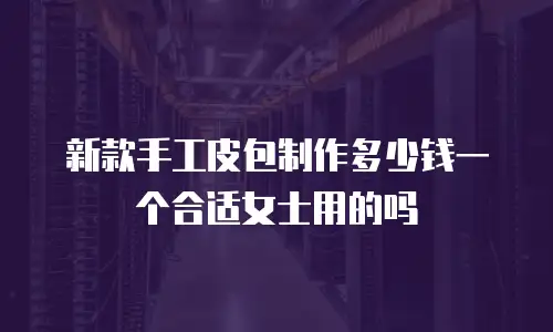 新款手工皮包制作多少钱一个合适女士用的吗