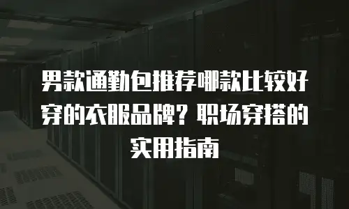 男款通勤包推荐哪款比较好穿的衣服品牌？职场穿搭的实用指南