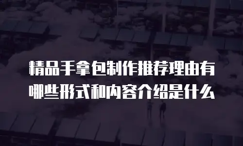精品手拿包制作推荐理由有哪些形式和内容介绍是什么