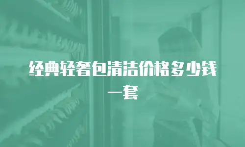 经典轻奢包清洁价格多少钱一套