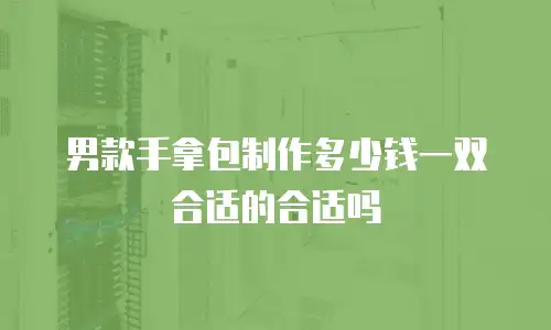 男款手拿包制作多少钱一双合适的合适吗