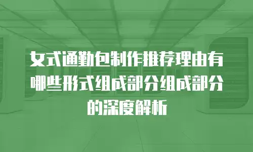 女式通勤包制作推荐理由有哪些形式组成部分组成部分的深度解析