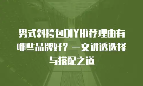 男式斜挎包DIY推荐理由有哪些品牌好？一文讲透选择与搭配之道
