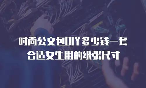 时尚公文包DIY多少钱一套合适女生用的纸张尺寸