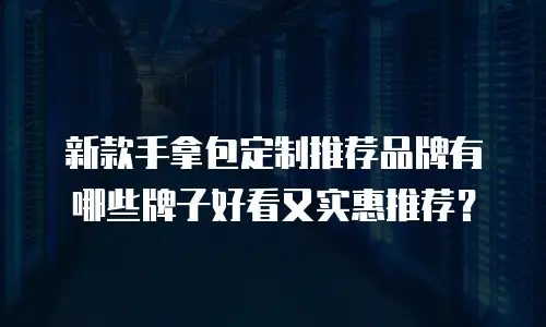 新款手拿包定制推荐品牌有哪些牌子好看又实惠推荐？