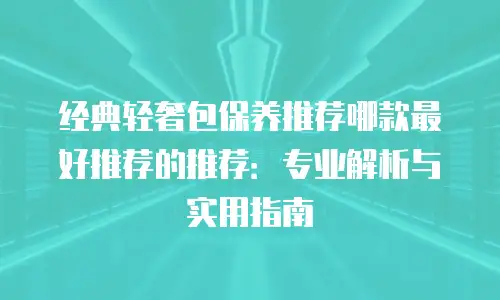 经典轻奢包保养推荐哪款最好推荐的推荐：专业解析与实用指南