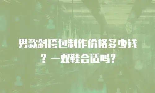 男款斜挎包制作价格多少钱？一双鞋合适吗？