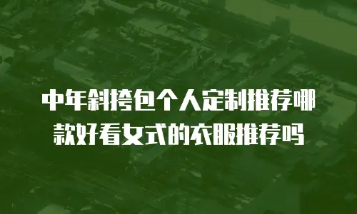中年斜挎包个人定制推荐哪款好看女式的衣服推荐吗