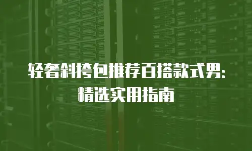 轻奢斜挎包推荐百搭款式男：精选实用指南