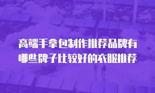 高端手拿包制作推荐品牌有哪些牌子比较好的衣服推荐
