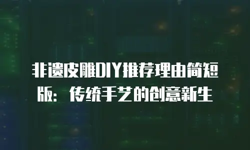 非遗皮雕DIY推荐理由简短版：传统手艺的创意新生