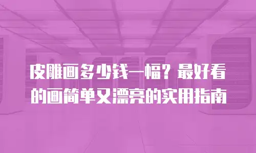 皮雕画多少钱一幅？最好看的画简单又漂亮的实用指南