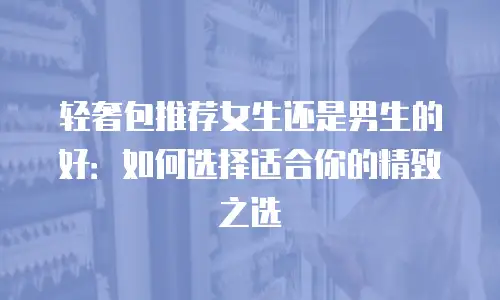 轻奢包推荐女生还是男生的好：如何选择适合你的精致之选