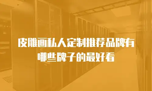 皮雕画私人定制推荐品牌有哪些牌子的最好看