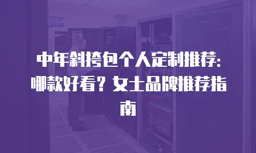 中年斜挎包个人定制推荐：哪款好看？女士品牌推荐指南