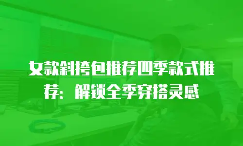女款斜挎包推荐四季款式推荐：解锁全季穿搭灵感