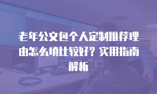 老年公文包个人定制推荐理由怎么填比较好？实用指南解析