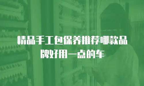 精品手工包保养推荐哪款品牌好用一点的车