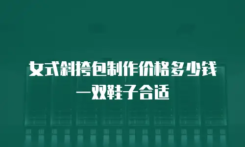 女式斜挎包制作价格多少钱一双鞋子合适