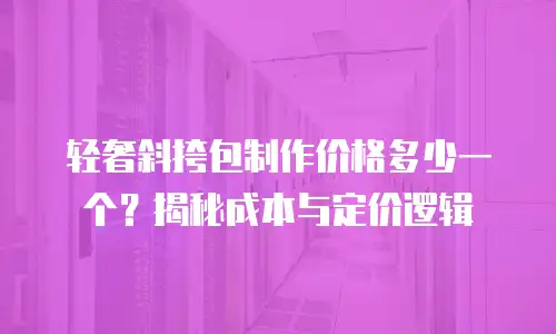轻奢斜挎包制作价格多少一个？揭秘成本与定价逻辑
