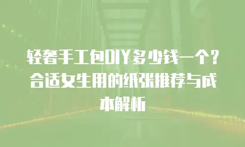 轻奢手工包DIY多少钱一个？合适女生用的纸张推荐与成本解析