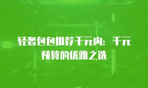 轻奢包包推荐千元内：千元预算的优雅之选