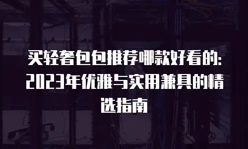 买轻奢包包推荐哪款好看的：2023年优雅与实用兼具的精选指南
