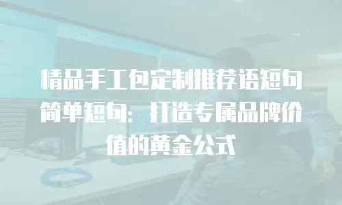 精品手工包定制推荐语短句简单短句：打造专属品牌价值的黄金公式