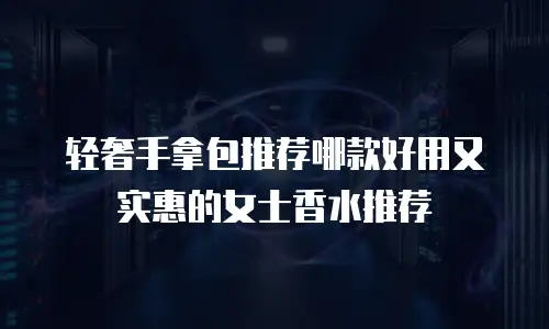 轻奢手拿包推荐哪款好用又实惠的女士香水推荐