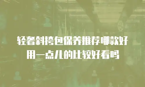 轻奢斜挎包保养推荐哪款好用一点儿的比较好看吗