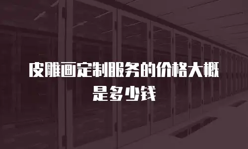 皮雕画定制服务的价格大概是多少钱