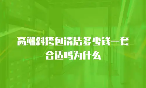 高端斜挎包清洁多少钱一套合适吗为什么