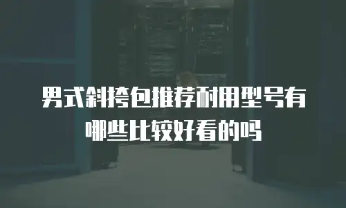 男式斜挎包推荐耐用型号有哪些比较好看的吗