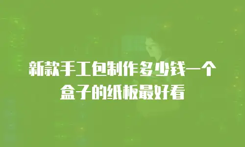 新款手工包制作多少钱一个盒子的纸板最好看