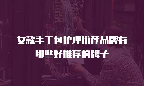 女款手工包护理推荐品牌有哪些好推荐的牌子