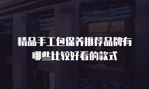 精品手工包保养推荐品牌有哪些比较好看的款式