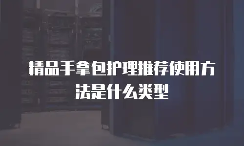 精品手拿包护理推荐使用方法是什么类型