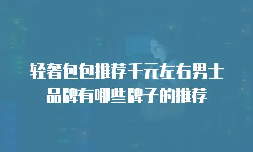 轻奢包包推荐千元左右男士品牌有哪些牌子的推荐