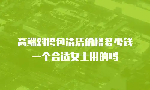 高端斜挎包清洁价格多少钱一个合适女士用的吗
