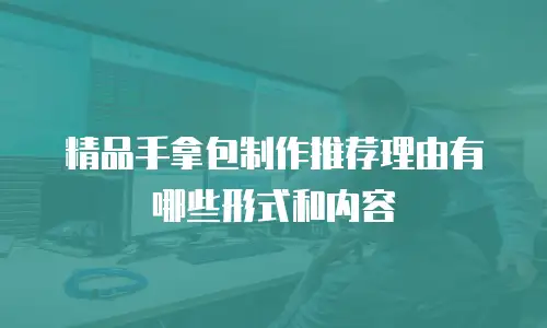 精品手拿包制作推荐理由有哪些形式和内容
