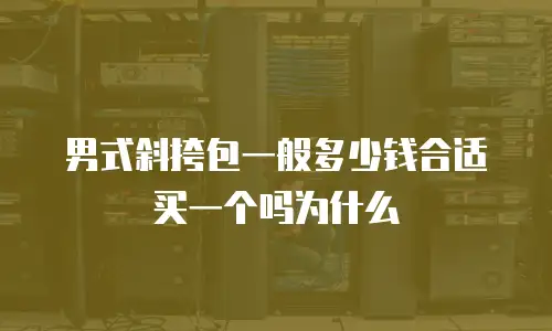 男式斜挎包一般多少钱合适买一个吗为什么