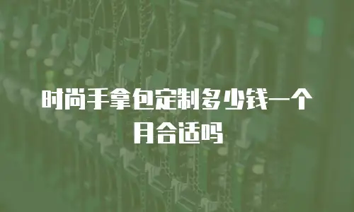时尚手拿包定制多少钱一个月合适吗
