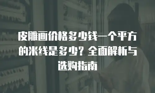 皮雕画价格多少钱一个平方的米线是多少？全面解析与选购指南