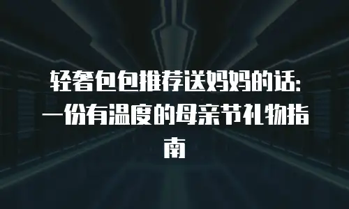 轻奢包包推荐送妈妈的话：一份有温度的母亲节礼物指南