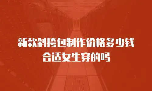 新款斜挎包制作价格多少钱合适女生穿的吗