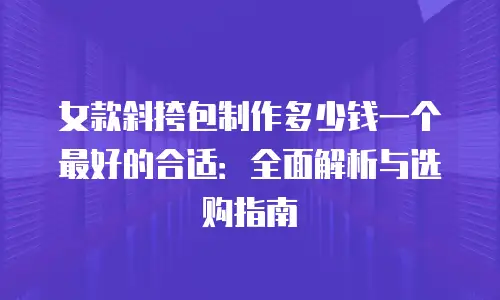 女款斜挎包制作多少钱一个最好的合适：全面解析与选购指南