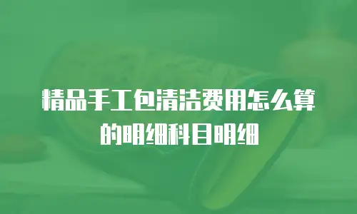 精品手工包清洁费用怎么算的明细科目明细