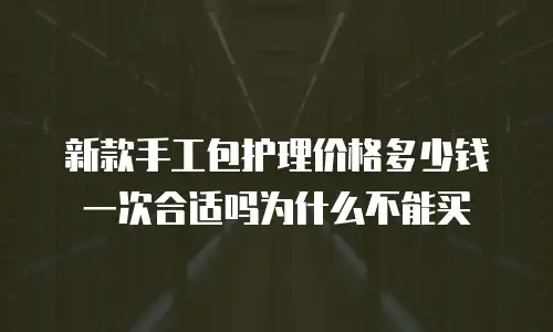 新款手工包护理价格多少钱一次合适吗为什么不能买