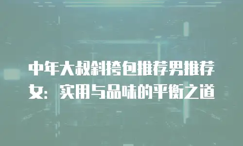 中年大叔斜挎包推荐男推荐女：实用与品味的平衡之道