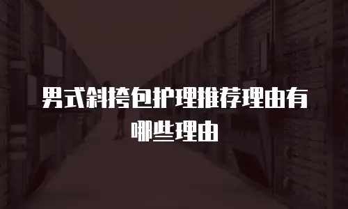 男式斜挎包护理推荐理由有哪些理由